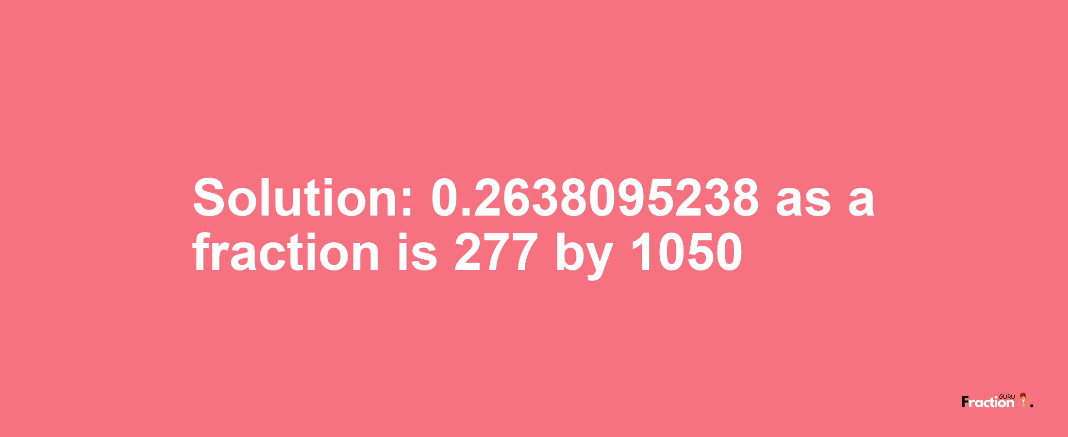 Solution:0.2638095238 as a fraction is 277/1050